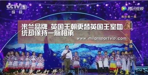 米兰品牌_英国王朝更替英国王室血统却保持一脉相承(图4) 米兰平台