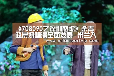 《708090之深圳恋歌》杀青 赵晨妍唱演全面发展-米兰入口(图2) 米兰平台