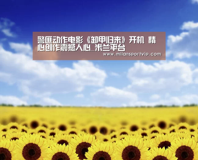 警匪动作电影《卸甲归来》开机 精心创作震撼人心_米兰平台(图2) 米兰品牌